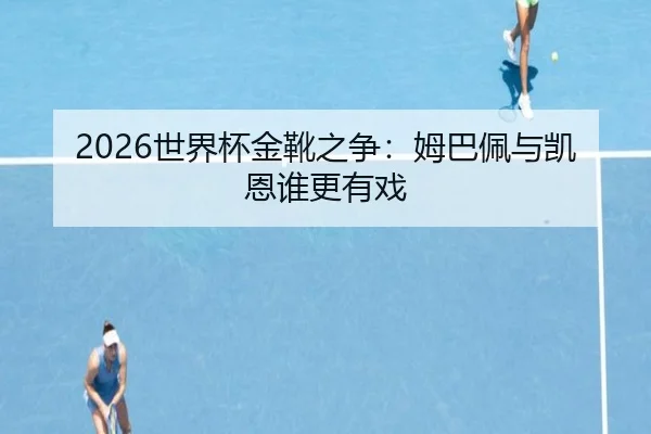 2026世界杯金靴之争：姆巴佩与凯恩谁更有戏